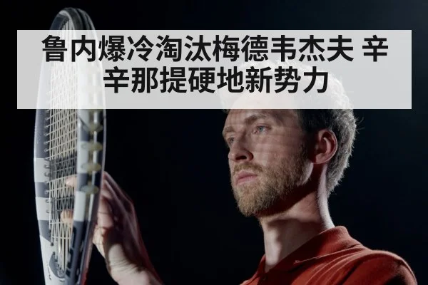 鲁内爆冷淘汰梅德韦杰夫 辛辛那提硬地新势力