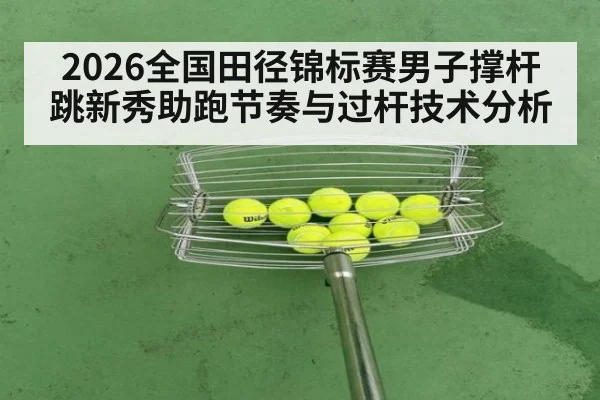 2026全国田径锦标赛男子撑杆跳新秀助跑节奏与过杆技术分析