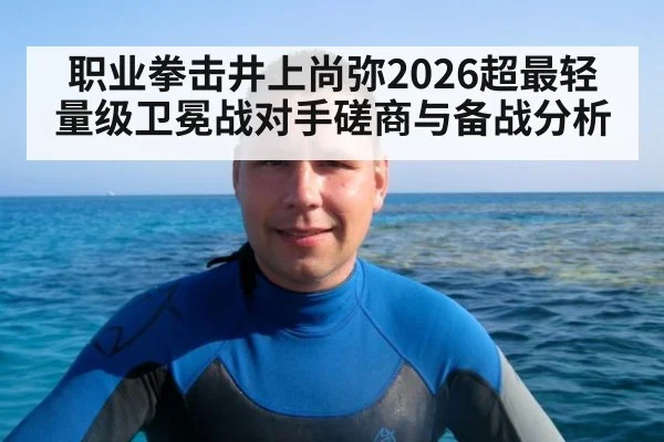 职业拳击井上尚弥2026超最轻量级卫冕战对手磋商与备战分析